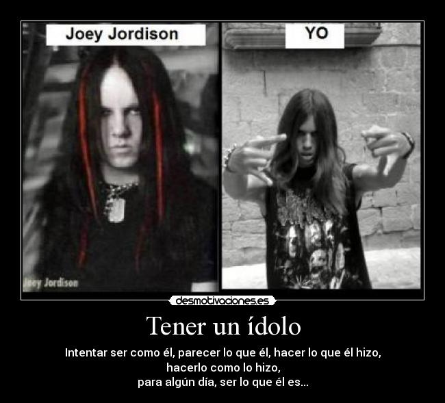 Tener un ídolo - Intentar ser como él, parecer lo que él, hacer lo que él hizo, hacerlo como lo hizo,
para algún día, ser lo que él es...