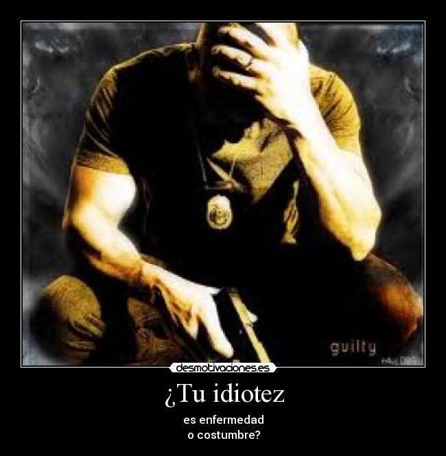 ¿Tu idiotez -