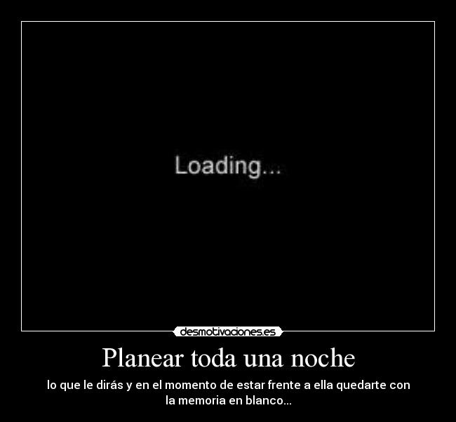 Planear toda una noche - lo que le dirás y en el momento de estar frente a ella quedarte con
la memoria en blanco...