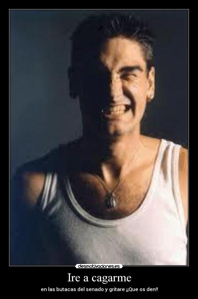 Ire a cagarme - en las butacas del senado y gritare ¡¡Que os den!!
