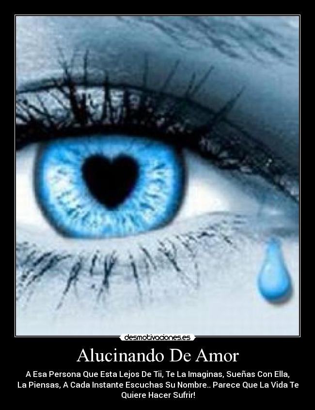 Alucinando De Amor - A Esa Persona Que Esta Lejos De Tii, Te La Imaginas, Sueñas Con Ella,
La Piensas, A Cada Instante Escuchas Su Nombre.. Parece Que La Vida Te
Quiere Hacer Sufrir!