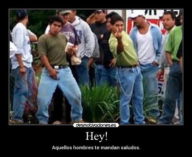 Hey! - Aquellos hombres te mandan saludos.