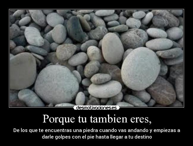 Porque tu tambien eres, - De los que te encuentras una piedra cuando vas andando y empiezas a
darle golpes con el pie hasta llegar a tu destino