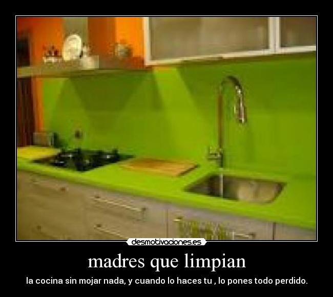 madres que limpian - la cocina sin mojar nada, y cuando lo haces tu , lo pones todo perdido.
