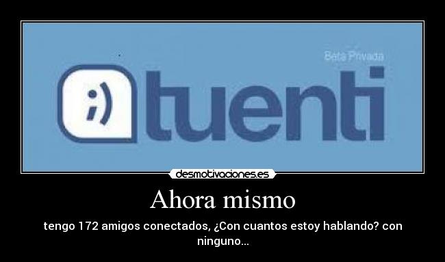 Ahora mismo - tengo 172 amigos conectados, ¿Con cuantos estoy hablando? con ninguno...
