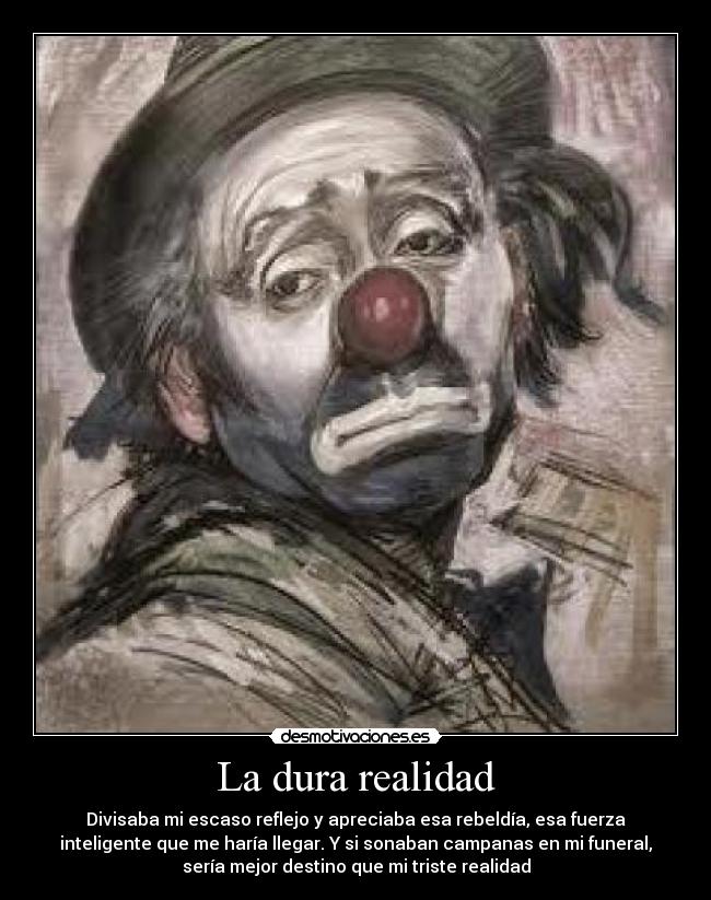 La dura realidad - Divisaba mi escaso reflejo y apreciaba esa rebeldía, esa fuerza
inteligente que me haría llegar. Y si sonaban campanas en mi funeral,
sería mejor destino que mi triste realidad