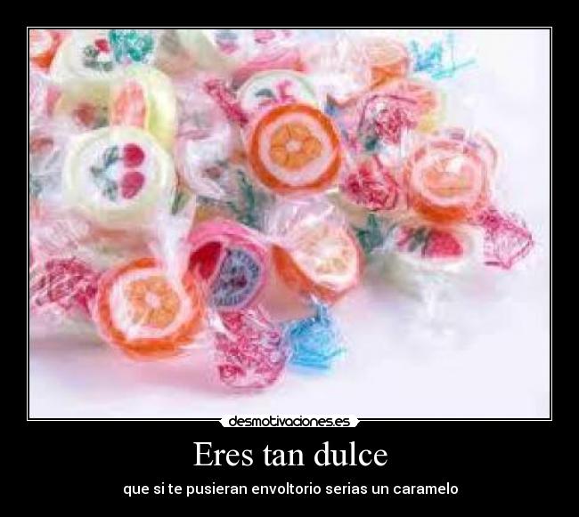 Eres tan dulce - que si te pusieran envoltorio serias un caramelo