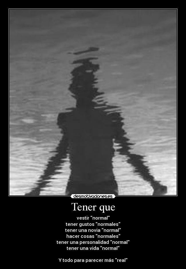 Tener que - vestir normal
tener gustos normales
tener una novia normal
hacer cosas normales
tener una personalidad normal
tener una vida normal
Y todo para parecer más real