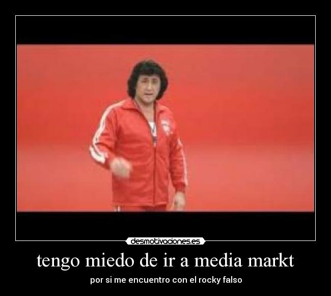 tengo miedo de ir a media markt - por si me encuentro con el rocky falso