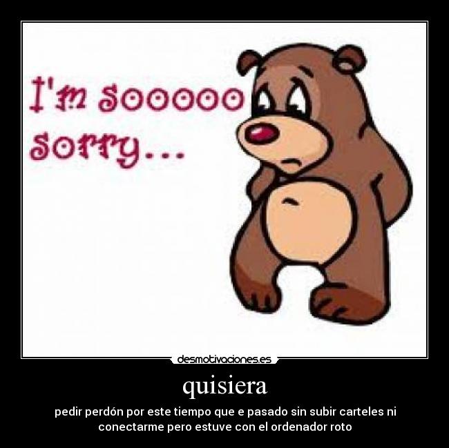 quisiera - pedir perdón por este tiempo que e pasado sin subir carteles ni
conectarme pero estuve con el ordenador roto