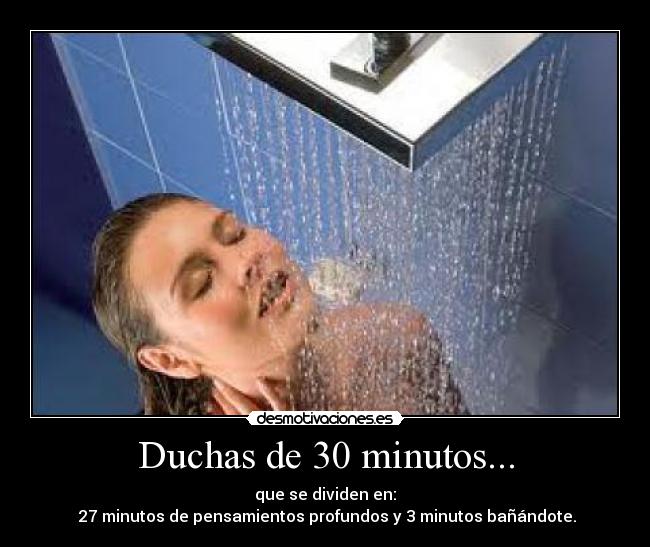 Duchas de 30 minutos... - que se dividen en:
27 minutos de pensamientos profundos y 3 minutos bañándote.