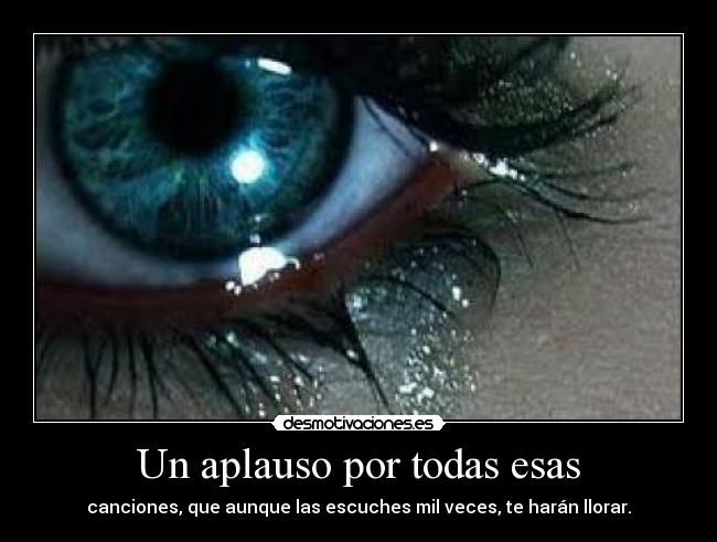 Un aplauso por todas esas - canciones, que aunque las escuches mil veces, te harán llorar.
