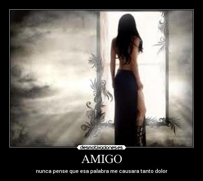 AMIGO - nunca pense que esa palabra me causara tanto dolor