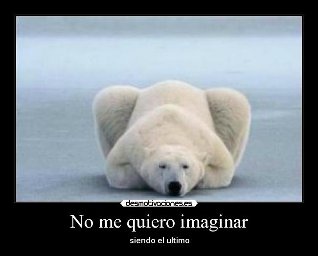 No me quiero imaginar - siendo el ultimo