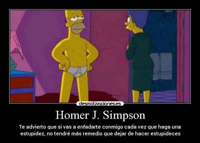 Homer J. Simpson - Te advierto que si vas a enfadarte conmigo cada vez que haga una
estupidez, no tendré más remedio que dejar de hacer estupideces