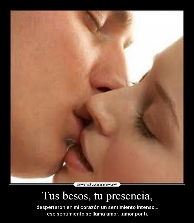 Tus besos, tu presencia, - despertaron en mi corazón un sentimiento intenso...
ese sentimiento se llama amor...amor por ti.