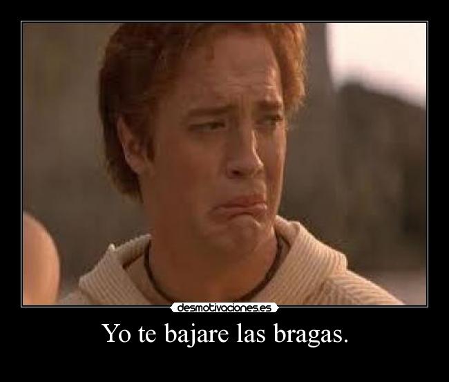 Yo te bajare las bragas. -