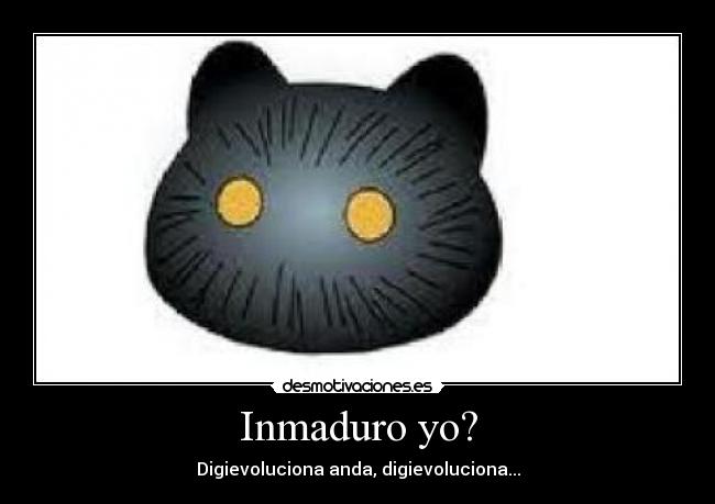 Inmaduro yo? - Digievoluciona anda, digievoluciona...