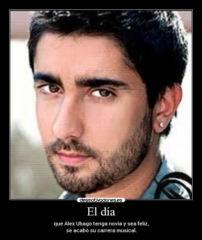 El día - que Alex Ubago tenga novia y sea feliz,
se acabó su carrera musical.