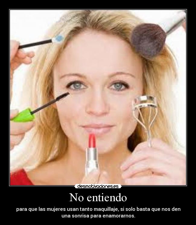 No entiendo - para que las mujeres usan tanto maquillaje, si solo basta que nos den
una sonrisa para enamorarnos.