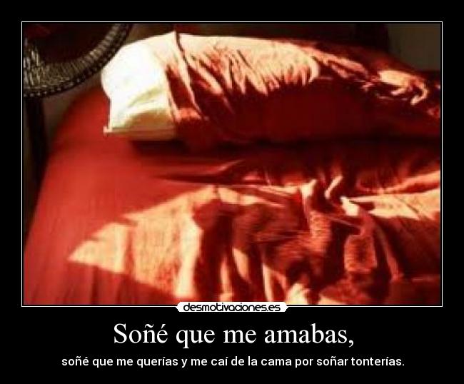 Soñé que me amabas, - soñé que me querías y me caí de la cama por soñar tonterías.