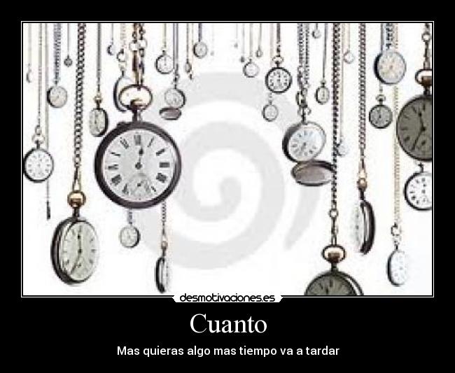 Cuanto - Mas quieras algo mas tiempo va a tardar