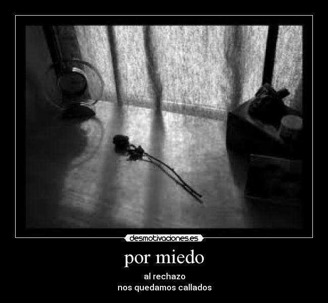 por miedo - al rechazo
nos quedamos callados