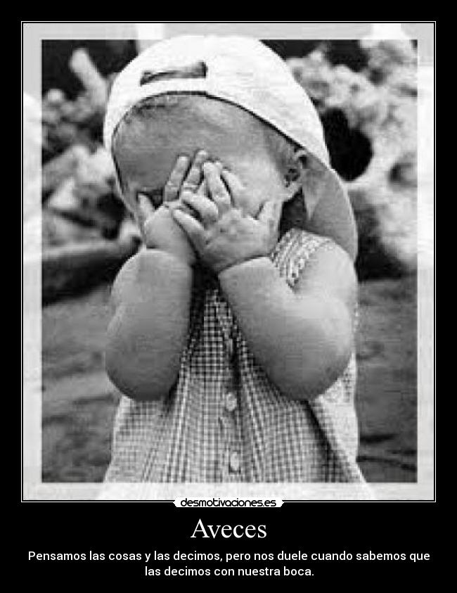 Aveces - Pensamos las cosas y las decimos, pero nos duele cuando sabemos que
las decimos con nuestra boca.