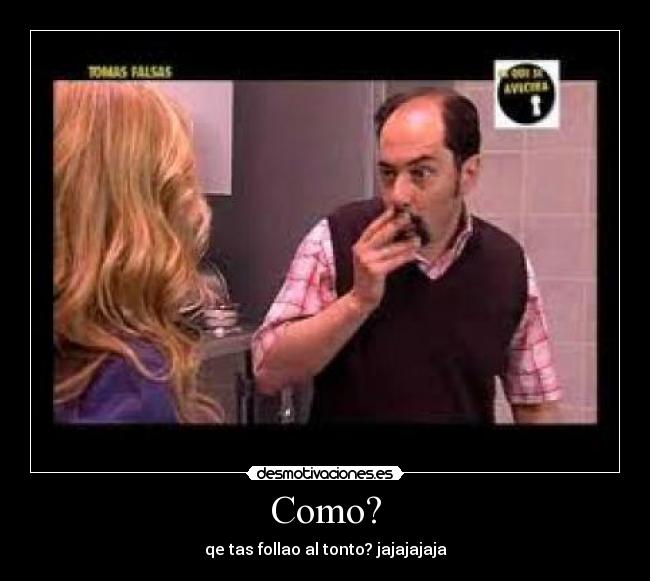Como? - qe tas follao al tonto? jajajajaja