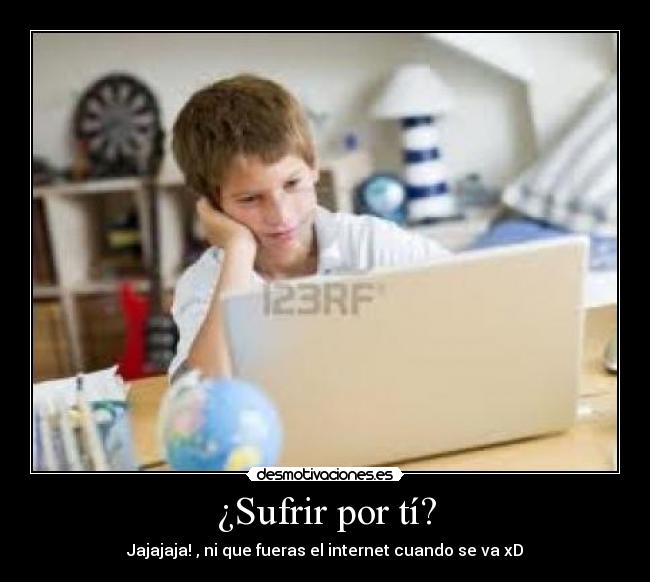 ¿Sufrir por tí? - Jajajaja! , ni que fueras el internet cuando se va xD