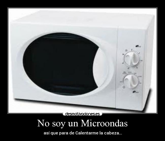 No soy un Microondas - así que para de Calentarme la cabeza...