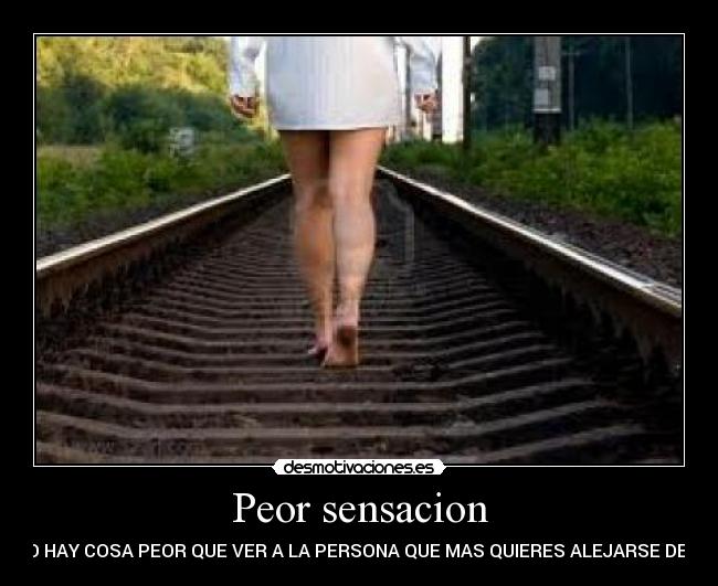 Peor sensacion - NO HAY COSA PEOR QUE VER A LA PERSONA QUE MAS QUIERES ALEJARSE DE TI