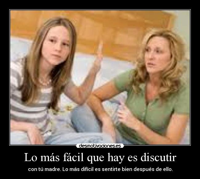 Lo más fácil que hay es discutir - con tú madre. Lo más difÃcil es sentirte bien después de ello.