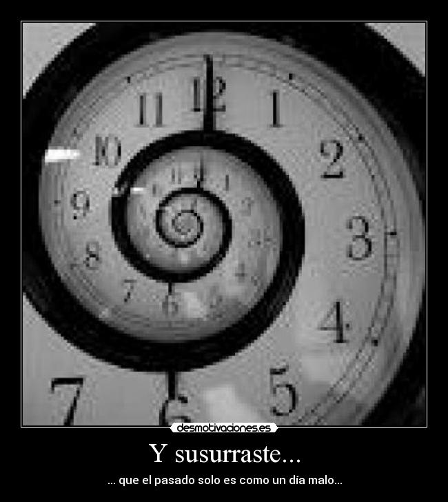 Y susurraste... - ... que el pasado solo es como un día malo...