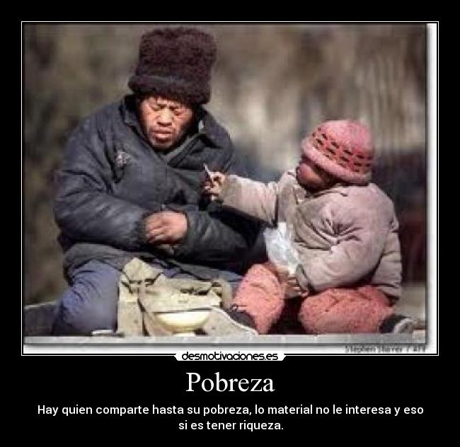 Pobreza - Hay quien comparte hasta su pobreza, lo material no le interesa y eso
si es tener riqueza.