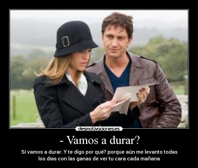 - Vamos a durar? - Sí vamos a durar. Y te digo por qué? porque aún me levanto todas
los días con las ganas de ver tu cara cada mañana