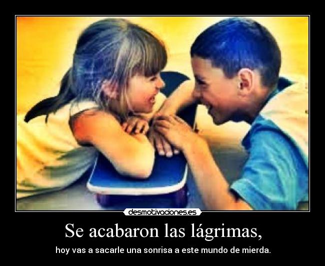 Se acabaron las lágrimas, - hoy vas a sacarle una sonrisa a este mundo de mierda.