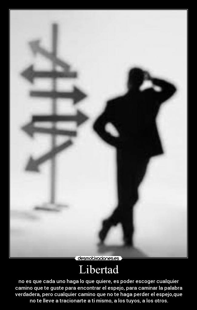 Libertad - no es que cada uno haga lo que quiere, es poder escoger cualquier
camino que te guste para encontrar el espejo, para caminar la palabra
verdadera, pero cualquier camino que no te haga perder el espejo,que
no te lleve a tracionarte a ti mismo, a los tuyos, a los otros.