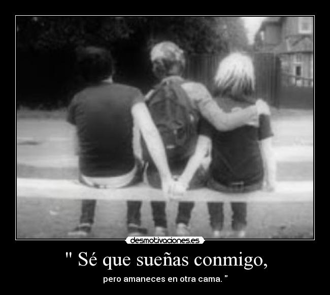 Sé que sueñas conmigo, - pero amaneces en otra cama.