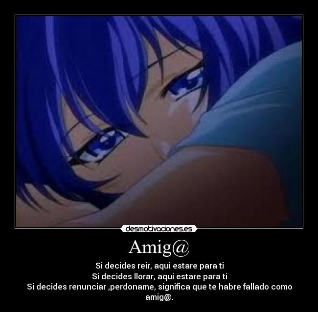Amig@ - Si decides reir, aqui estare para ti
Si decides llorar, aqui estare para ti
Si decides renunciar ,perdoname, significa que te habre fallado como amig@.