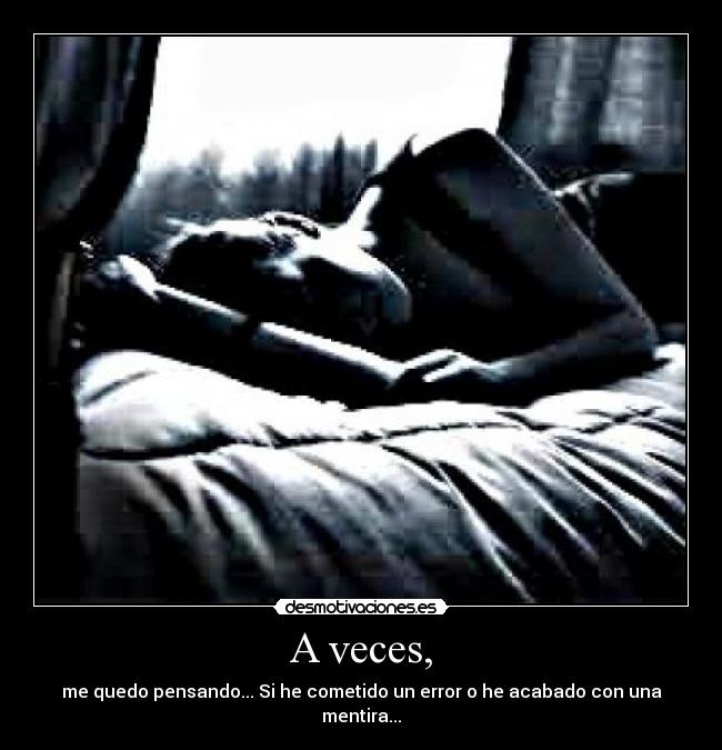 A veces, - me quedo pensando... Si he cometido un error o he acabado con una mentira...