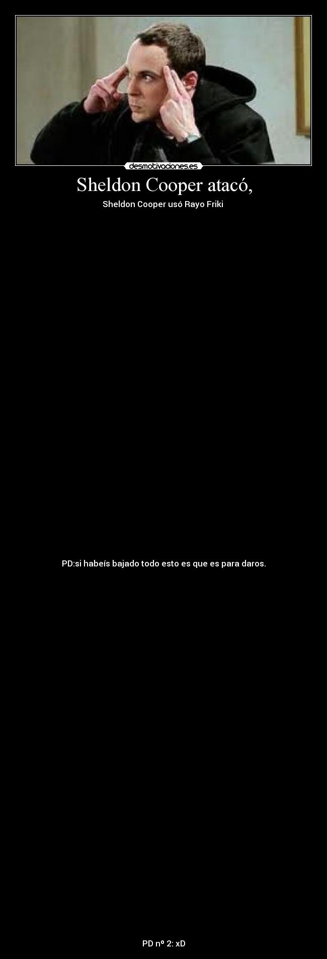 Sheldon Cooper atacó, - Sheldon Cooper usó Rayo Friki
PD:si habeís bajado todo esto es que es para daros.
PD nº 2: xD