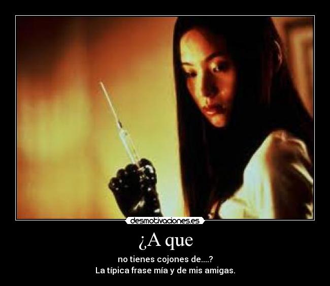 ¿A que - no tienes cojones de....?
La típica frase mía y de mis amigas.