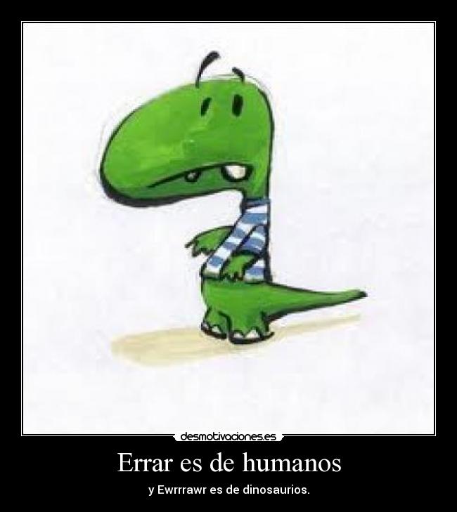 Errar es de humanos - y Ewrrrawr es de dinosaurios.