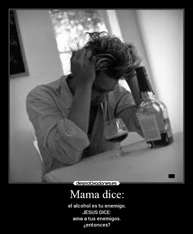 Mama dice: - el alcohol es tu enemigo.
JESUS DICE:
ama a tus enemigos.
¿entonces?