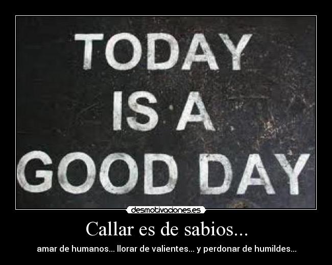 Callar es de sabios... - amar de humanos... llorar de valientes... y perdonar de humildes...