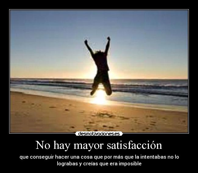 No hay mayor satisfacción - que conseguir hacer una cosa que por más que la intentabas no lo
lograbas y creías que era imposible