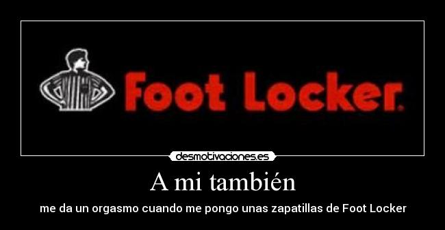 A mi también - me da un orgasmo cuando me pongo unas zapatillas de Foot Locker