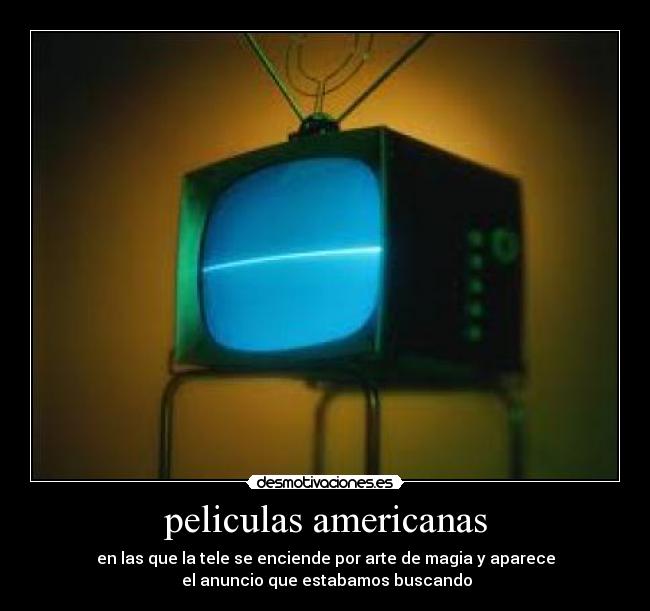 peliculas americanas - en las que la tele se enciende por arte de magia y aparece
 el anuncio que estabamos buscando