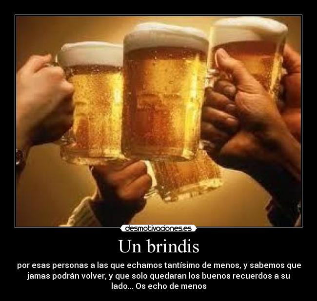 Un brindis - por esas personas a las que echamos tantísimo de menos, y sabemos que
jamas podrán volver, y que solo quedaran los buenos recuerdos a su
lado... Os echo de menos